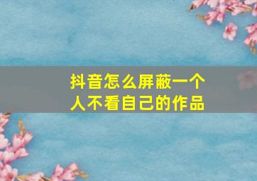 抖音怎么屏蔽一个人不看自己的作品