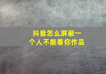 抖音怎么屏蔽一个人不能看你作品