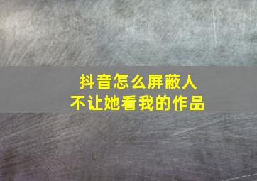 抖音怎么屏蔽人不让她看我的作品