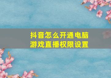 抖音怎么开通电脑游戏直播权限设置