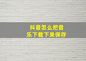 抖音怎么把音乐下载下来保存