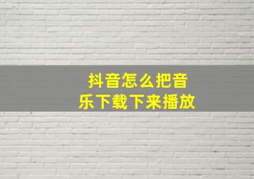 抖音怎么把音乐下载下来播放