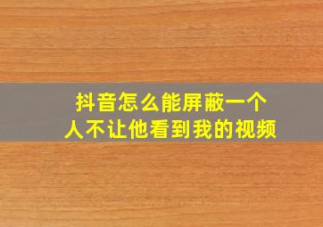 抖音怎么能屏蔽一个人不让他看到我的视频