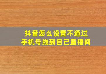 抖音怎么设置不通过手机号线到自己直播间