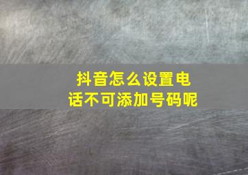 抖音怎么设置电话不可添加号码呢