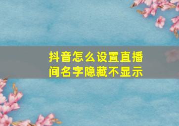 抖音怎么设置直播间名字隐藏不显示