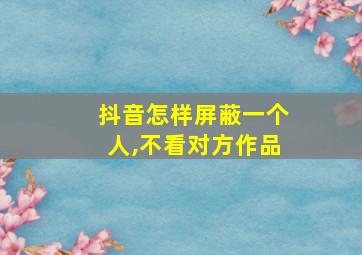 抖音怎样屏蔽一个人,不看对方作品