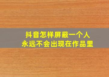 抖音怎样屏蔽一个人永远不会出现在作品里