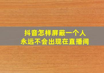 抖音怎样屏蔽一个人永远不会出现在直播间