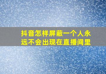 抖音怎样屏蔽一个人永远不会出现在直播间里