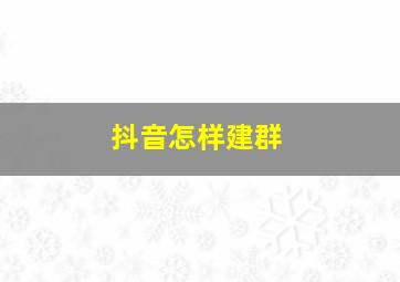 抖音怎样建群