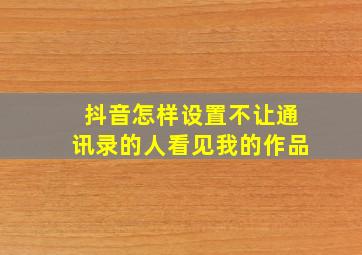 抖音怎样设置不让通讯录的人看见我的作品