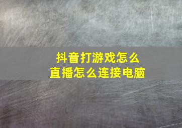 抖音打游戏怎么直播怎么连接电脑