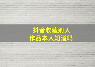 抖音收藏别人作品本人知道吗