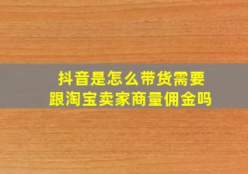 抖音是怎么带货需要跟淘宝卖家商量佣金吗