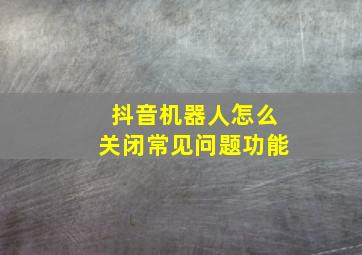 抖音机器人怎么关闭常见问题功能