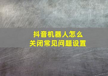 抖音机器人怎么关闭常见问题设置