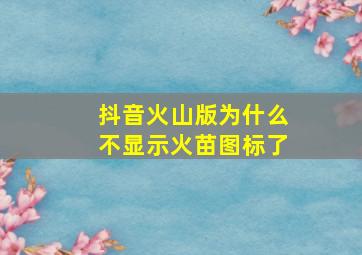 抖音火山版为什么不显示火苗图标了