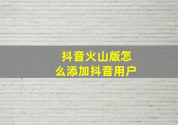 抖音火山版怎么添加抖音用户