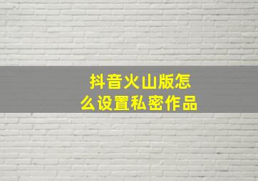 抖音火山版怎么设置私密作品