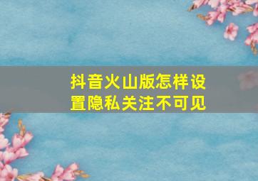 抖音火山版怎样设置隐私关注不可见