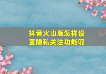 抖音火山版怎样设置隐私关注功能呢