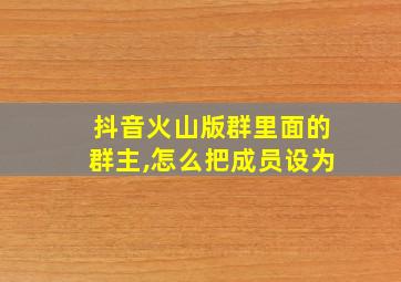 抖音火山版群里面的群主,怎么把成员设为