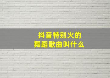 抖音特别火的舞蹈歌曲叫什么