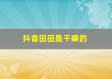 抖音田田是干嘛的