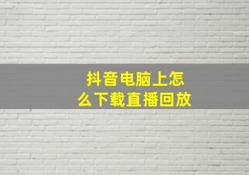 抖音电脑上怎么下载直播回放