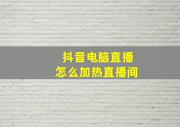 抖音电脑直播怎么加热直播间