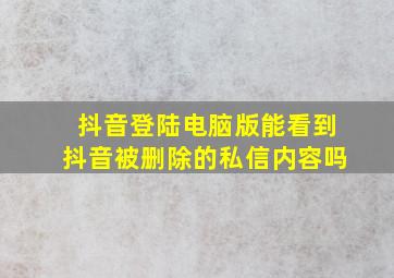 抖音登陆电脑版能看到抖音被删除的私信内容吗