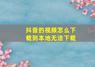 抖音的视频怎么下载到本地无法下载