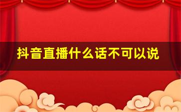 抖音直播什么话不可以说