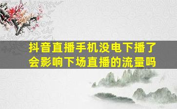 抖音直播手机没电下播了会影响下场直播的流量吗