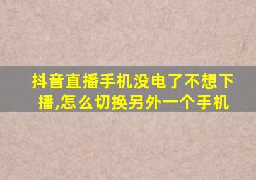 抖音直播手机没电了不想下播,怎么切换另外一个手机