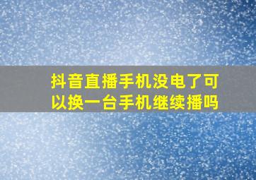 抖音直播手机没电了可以换一台手机继续播吗