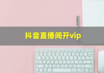 抖音直播间开vip