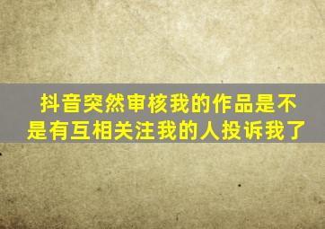 抖音突然审核我的作品是不是有互相关注我的人投诉我了