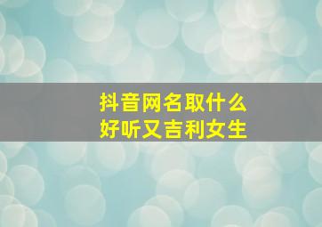 抖音网名取什么好听又吉利女生