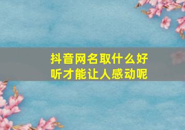 抖音网名取什么好听才能让人感动呢