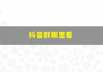 抖音群哪里看