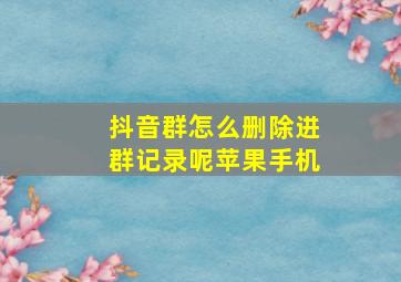 抖音群怎么删除进群记录呢苹果手机