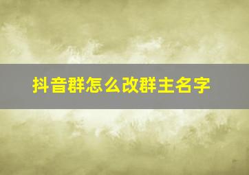 抖音群怎么改群主名字