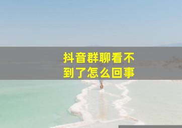 抖音群聊看不到了怎么回事