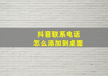 抖音联系电话怎么添加到桌面