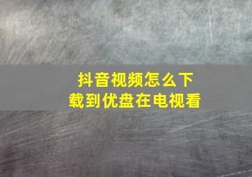 抖音视频怎么下载到优盘在电视看