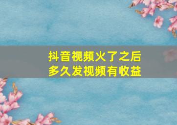 抖音视频火了之后多久发视频有收益