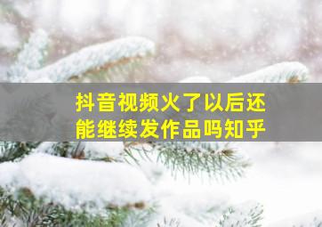 抖音视频火了以后还能继续发作品吗知乎