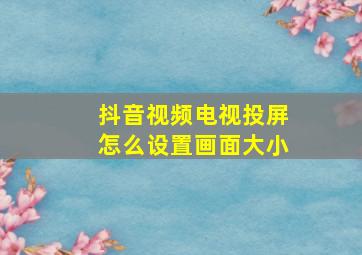 抖音视频电视投屏怎么设置画面大小